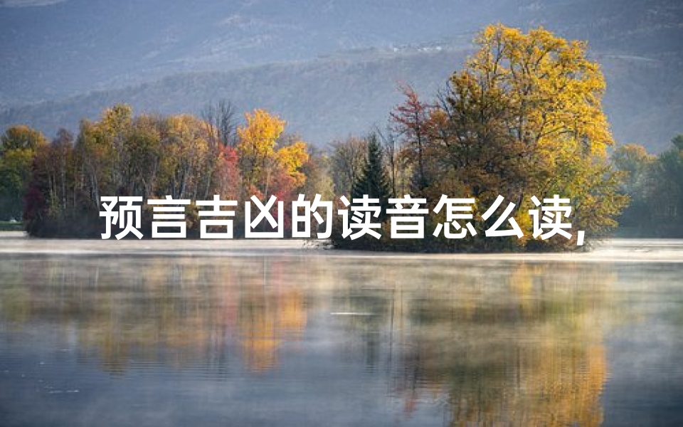预言吉凶的读音怎么读,《预言吉凶读音揭秘:一语定乾坤》