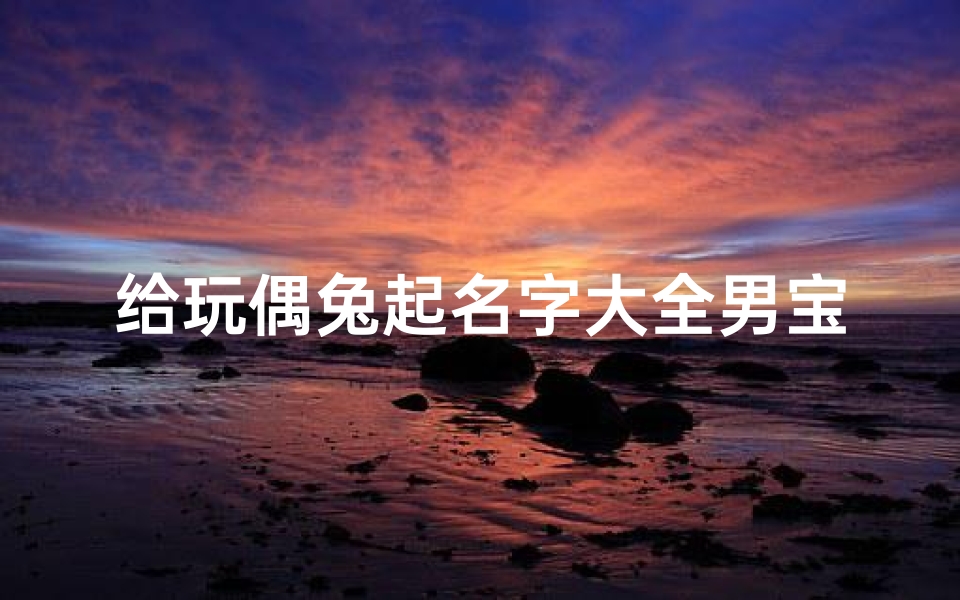 给玩偶兔起名字大全男宝宝(兔子玩偶叫什么名字)