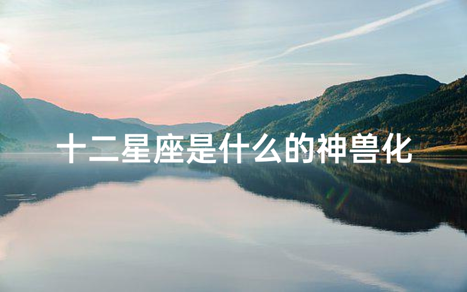 十二星座是什么的神兽化身(十二星座是什么神兽化身)