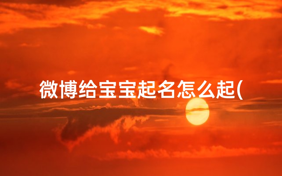 微博给宝宝起名怎么起(急求一个中文的名字,两到三个字的,个性一点,微博用,谢谢)
