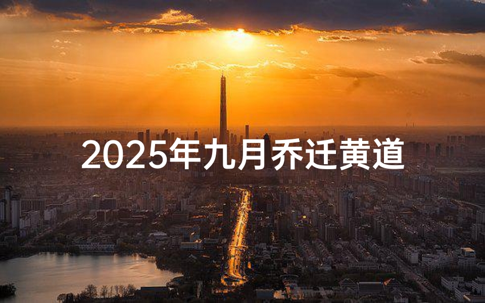 2025年九月乔迁黄道吉日查询,搬家择日宜忌全解析