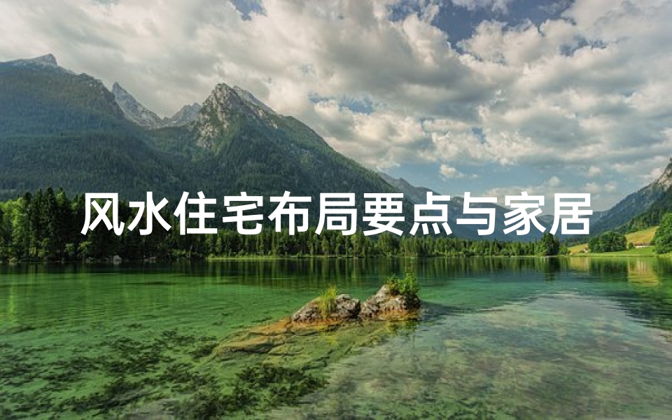 风水住宅布局要点与家居环境优化指南,打造和谐人居空间