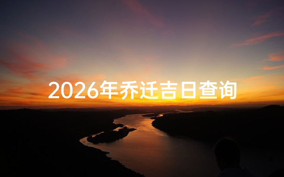 2026年乔迁吉日查询指南,选好日子搬新家,开启幸福新生活