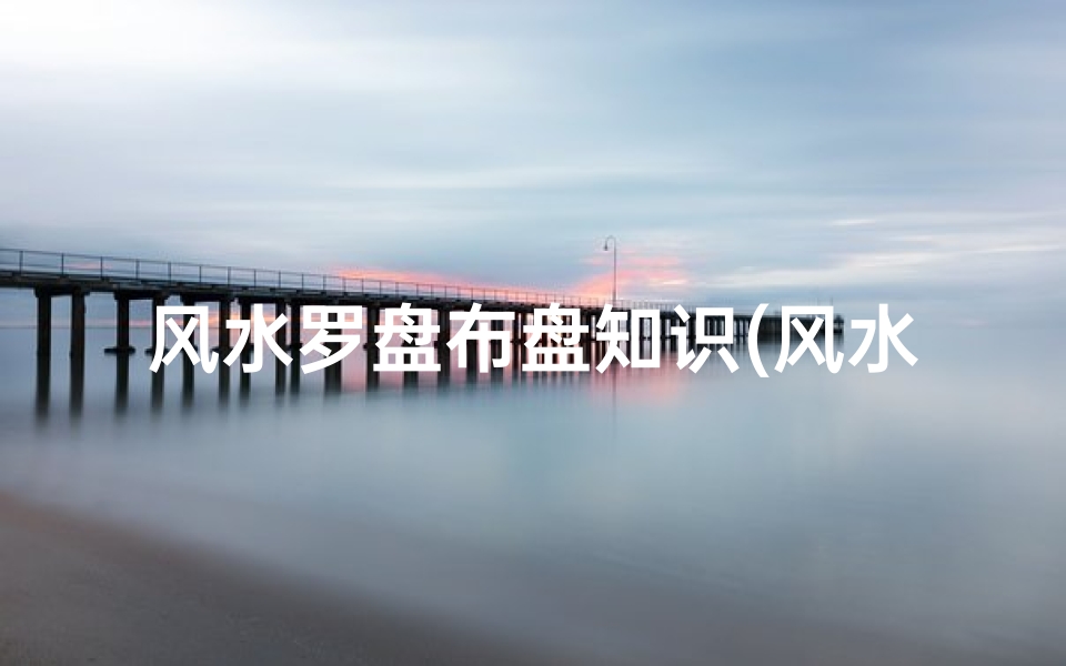 风水罗盘布盘知识(风水罗盘知识详解)