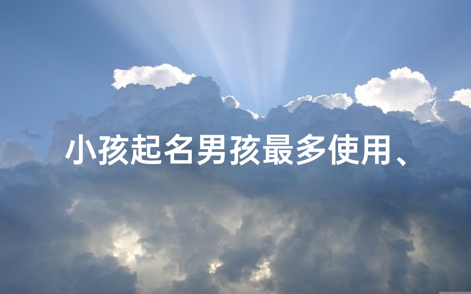 小孩起名男孩最多使用、《男孩起名:最受欢迎的儿童名字大盘点》