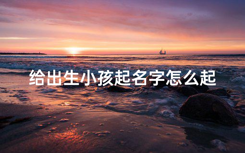 给出生小孩起名字怎么起-新生儿起名:如何为宝宝挑选一个美好名字?