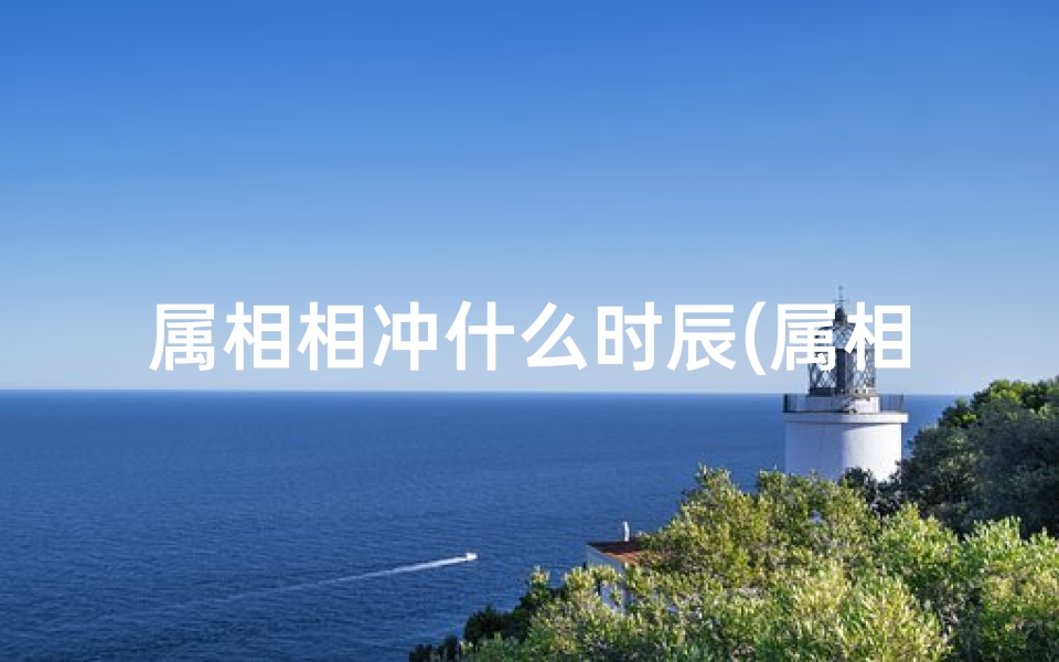 属相相冲什么时辰(属相和出生日时辰相冲,生肖相冲表)