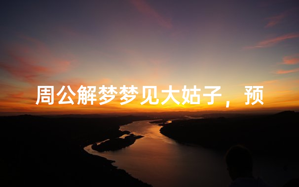 周公解梦梦见大姑子,预示什么?家庭关系与运势解析