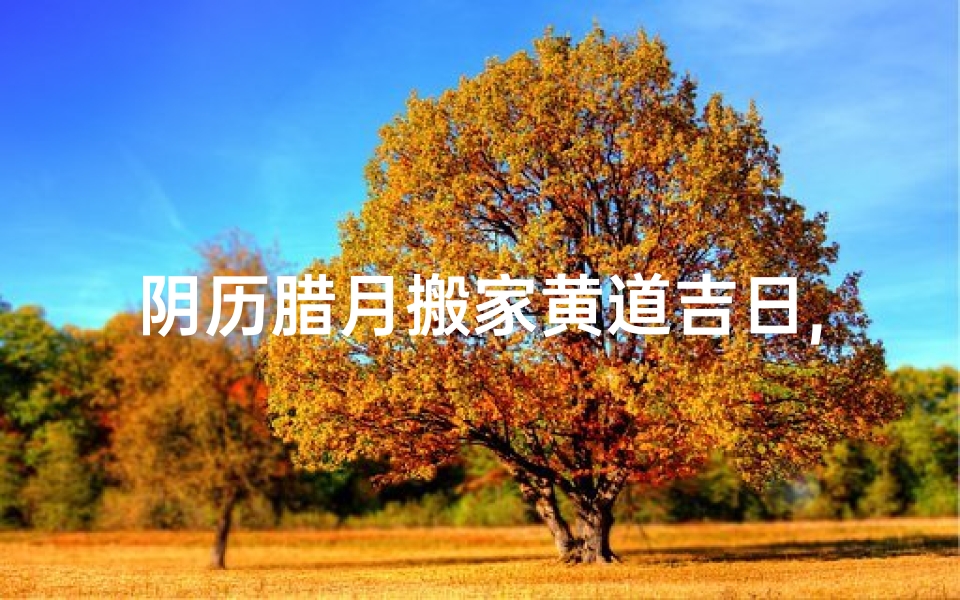阴历腊月搬家黄道吉日,腊月黄道吉日：宜搬家，迎好运