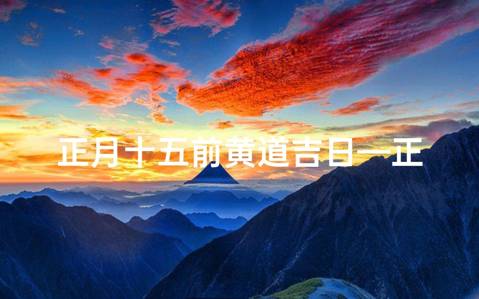 正月十五前黄道吉日—正月十五黄道吉日:喜庆团圆好时光