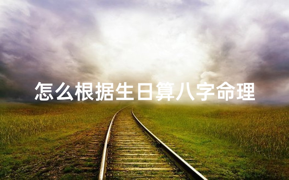 怎么根据生日算八字命理(怎么知道一个人生辰八字,通过一个人的生日怎么算生辰八字)
