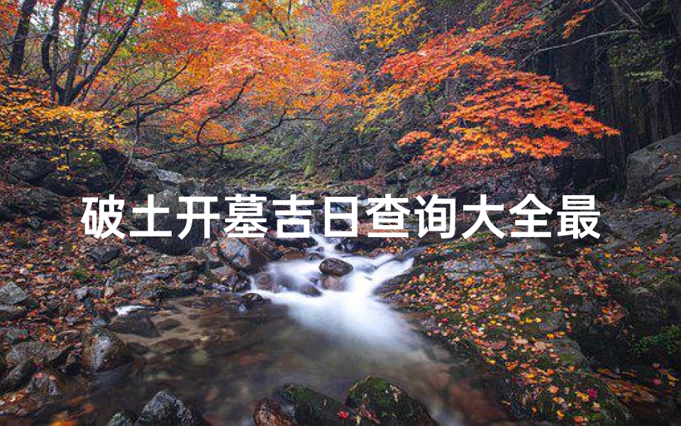 破土开墓吉日查询大全最新;破土开坟有什么讲究吗