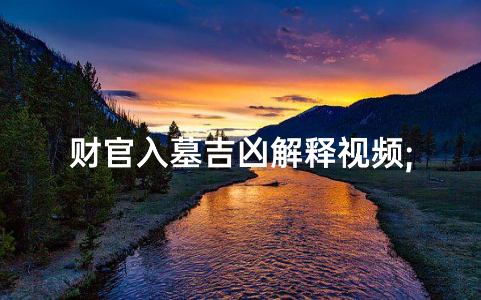 财官入墓吉凶解释视频;《财官入墓吉凶揭秘:视频深度解析》
