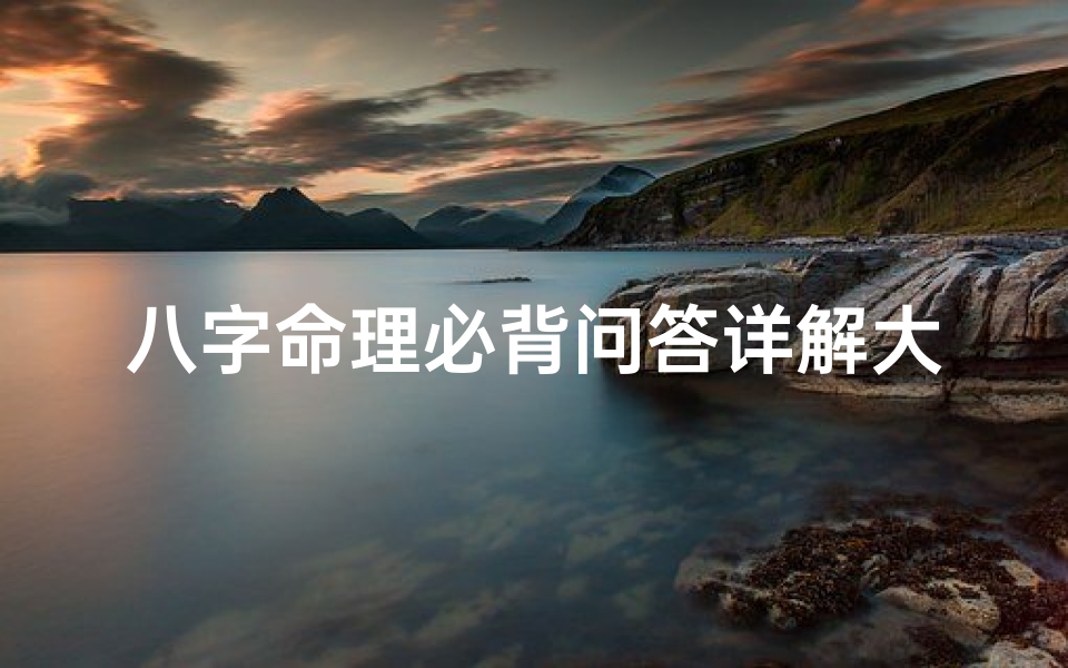 八字命理必背问答详解大全：掌握核心知识，轻松应对挑战