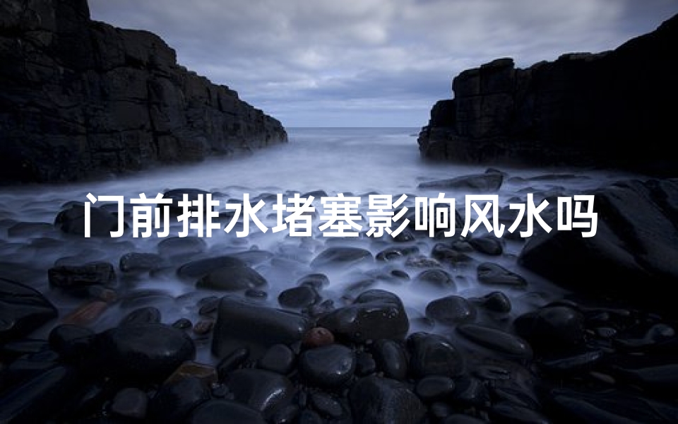 门前排水堵塞影响风水吗—门前排水堵塞影响风水?揭秘家居风水之谜