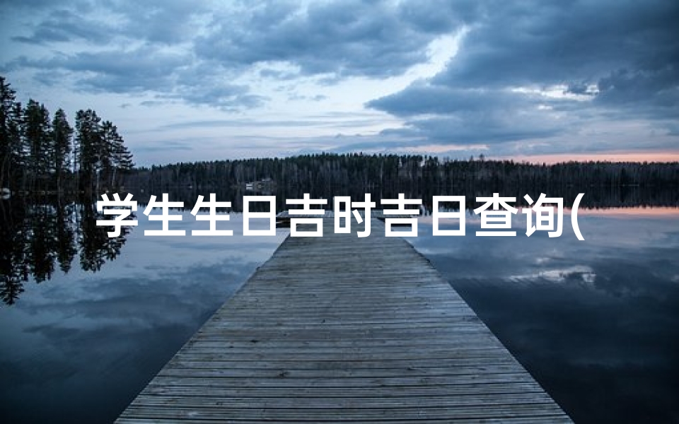 学生生日吉时吉日查询(万年历吉日吉时)