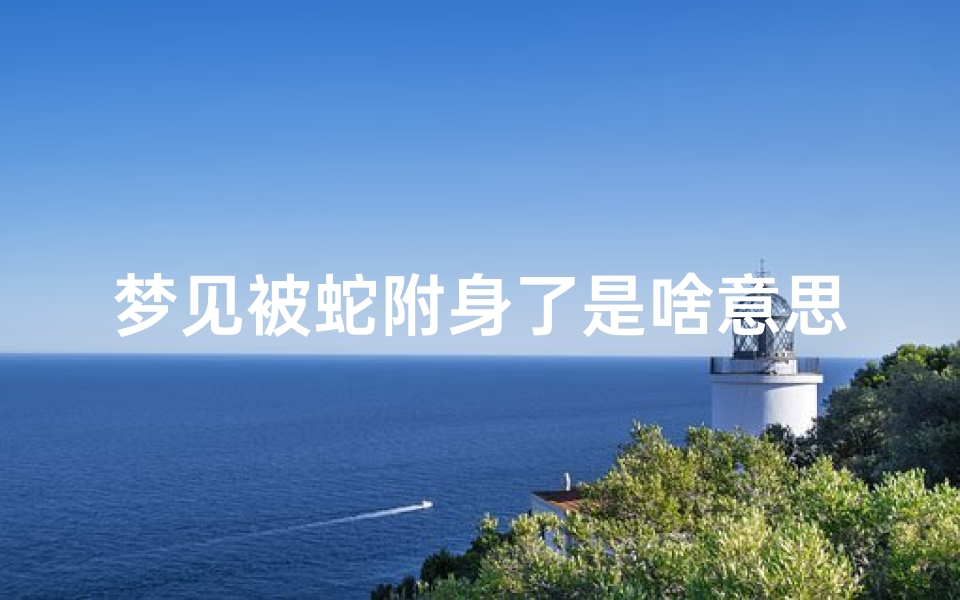 梦见被蛇附身了是啥意思周公解梦(梦见蛇缠身是什么预兆周公解梦)