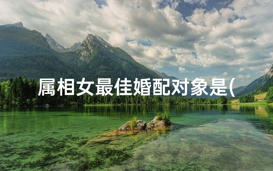 属相女最佳婚配对象是(2024属马女最佳婚配属相)