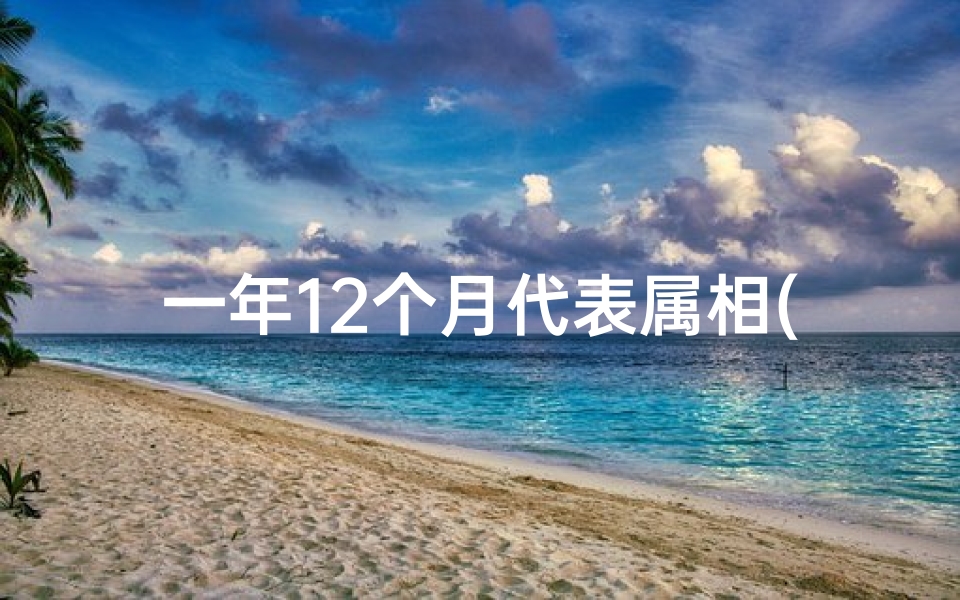一年12个月代表属相(农历十二个月的生肖表示)