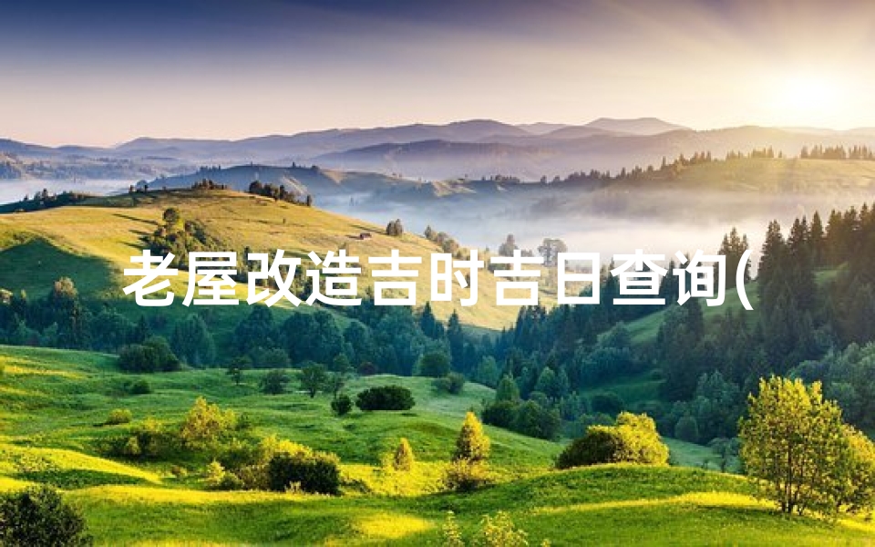 老屋改造吉时吉日查询(老屋屋顶拆除从新盖要选日子吗 )