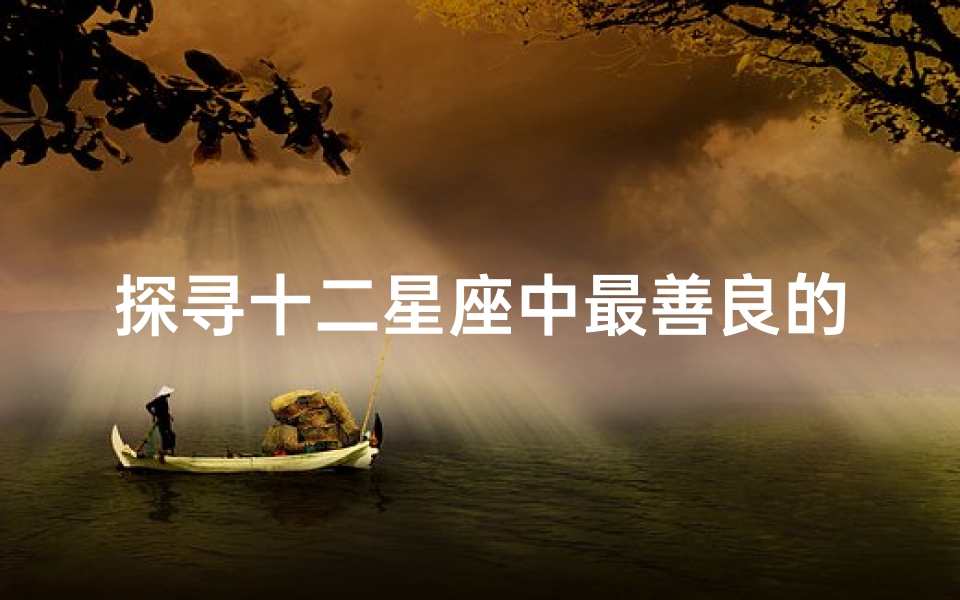 探寻十二星座中最善良的心灵:哪个星座最具善意?