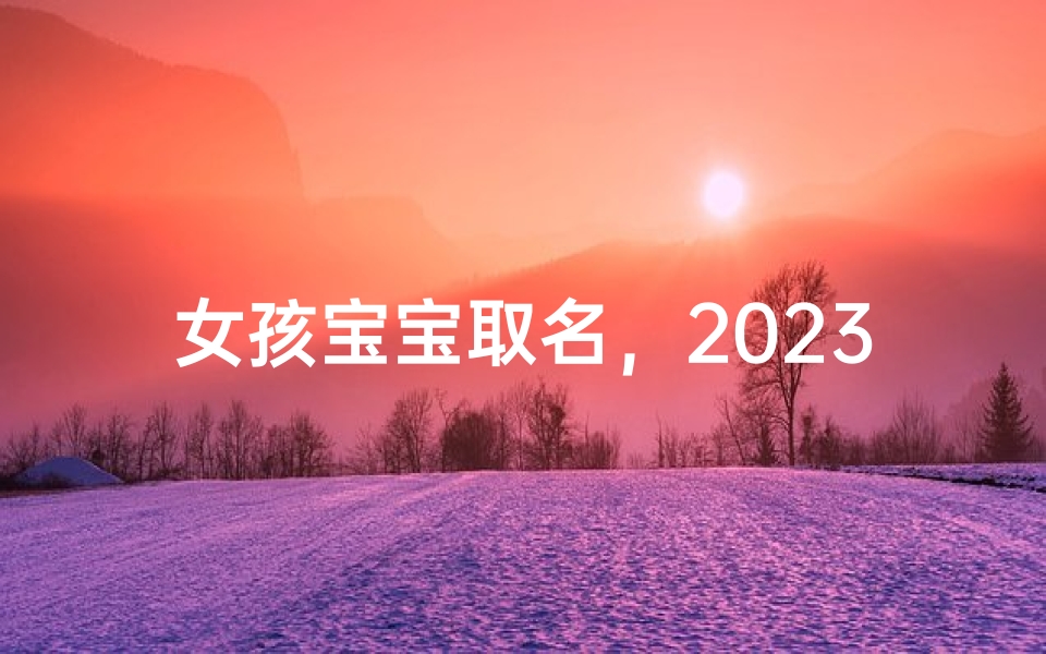 女孩宝宝取名,2023年最受欢迎的甜美系女宝名字推荐