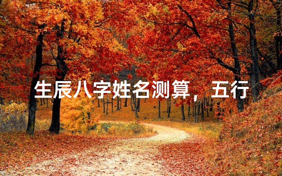 生辰八字姓名测算，五行平衡与人生运势的奥秘解析