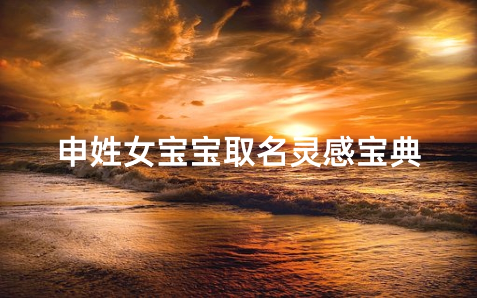 申姓女宝宝取名灵感宝典,300个诗意美名任君选