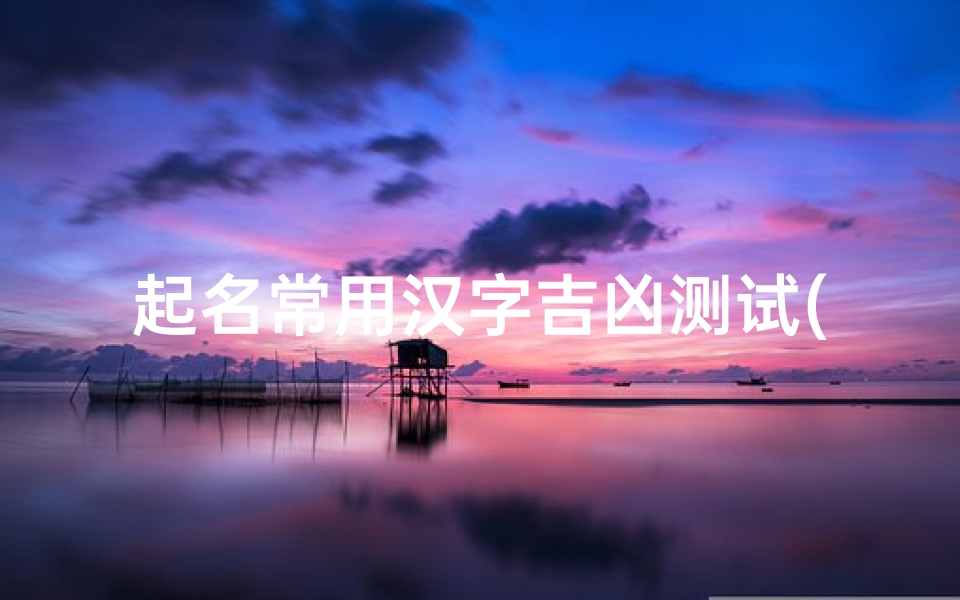 起名常用汉字吉凶测试(测公司名称吉凶公司测名字打分公司名字测试吉凶)