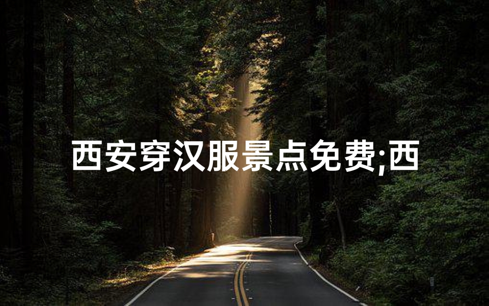 西安穿汉服景点免费;西安汉服之旅:探访寺庙古韵,感受文化传承