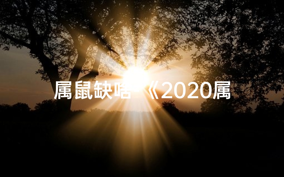 属鼠缺啥-《2020属鼠人缺什么?揭秘运势关键》