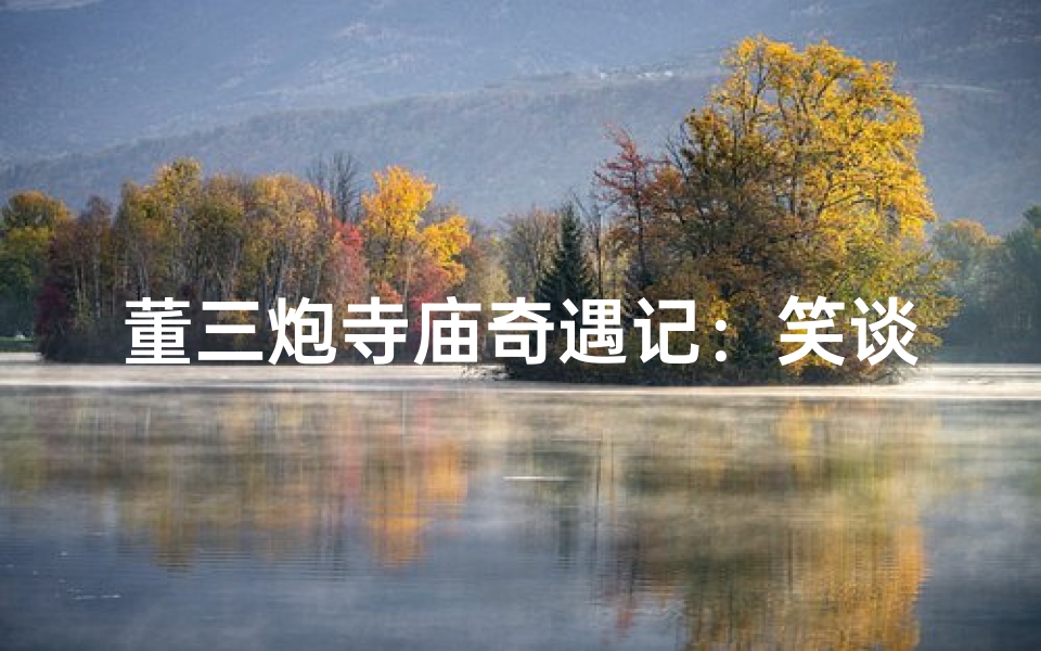 董三炮寺庙奇遇记:笑谈佛门趣事
