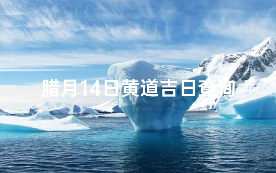 腊月14日黄道吉日查询(2025年腊月几号生宝宝好 2025年腊月生孩子的黄道吉日)