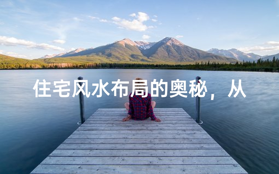 住宅风水布局的奥秘,从房屋选址到家具摆放的完整指南