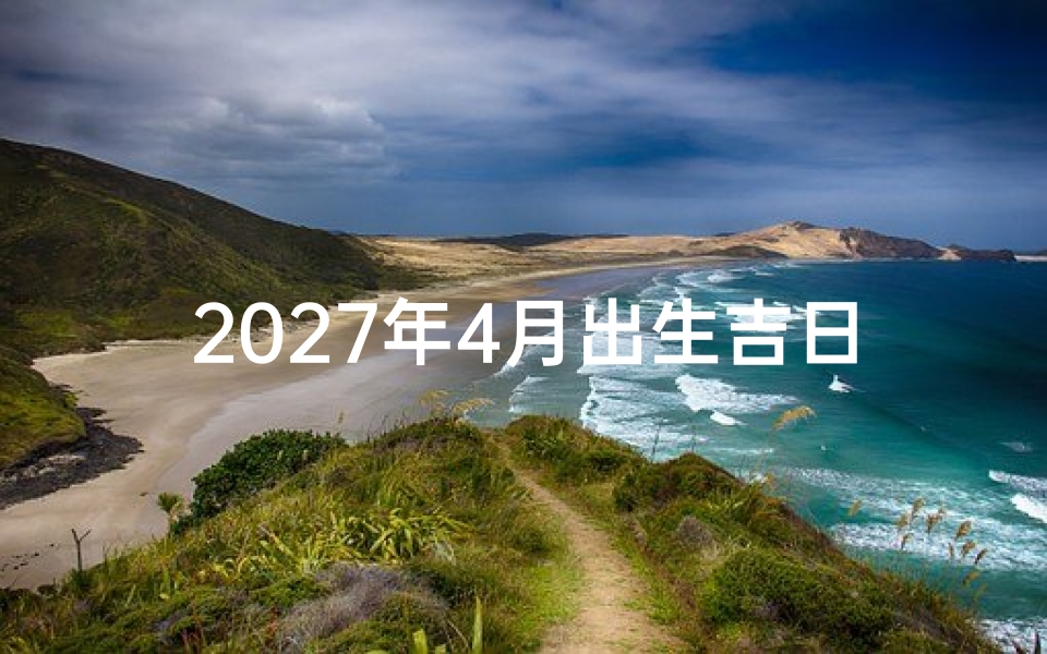2027年4月出生吉日查询,黄道吉日选择技巧全解析