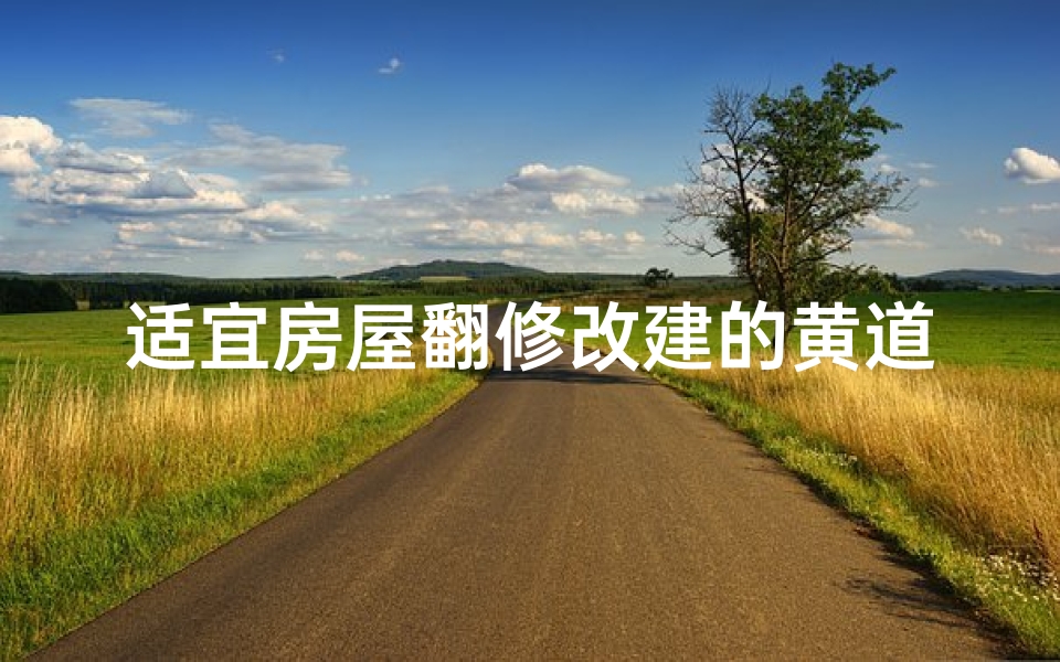 适宜房屋翻修改建的黄道吉日_房屋翻修吉日精选:好运连连,焕新启航