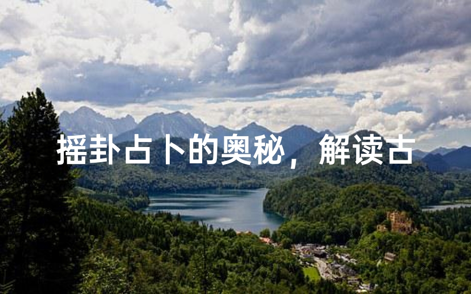 摇卦占卜的奥秘,解读古老易经的智慧与现代应用