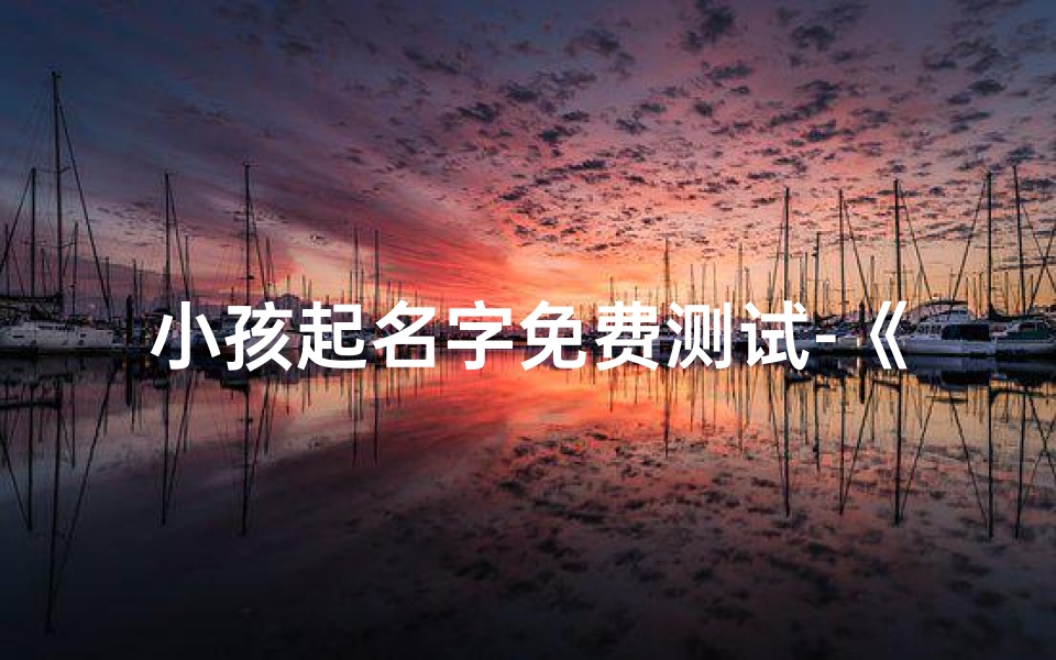 小孩起名字免费测试-《免费测试,为宝宝起名好帮手》