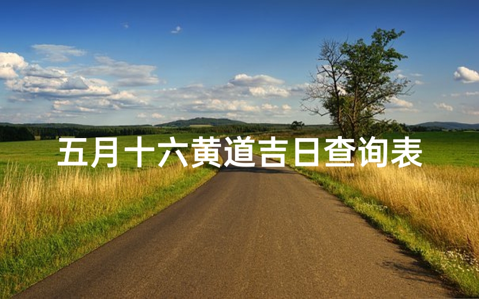 五月十六黄道吉日查询表(2025年农历5月搬家黄道吉日查询)