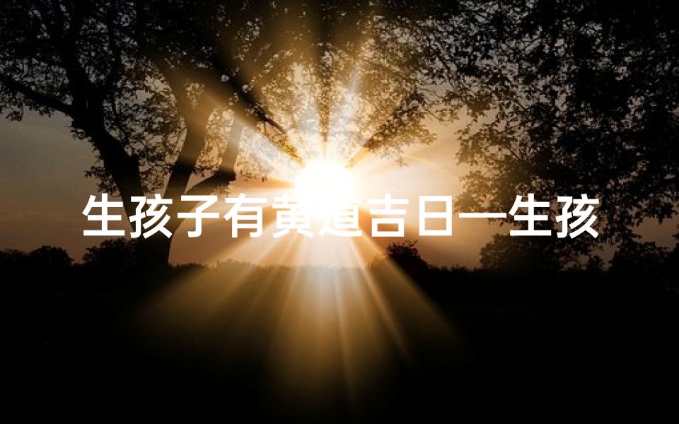 生孩子有黄道吉日—生孩子黄道吉日2月