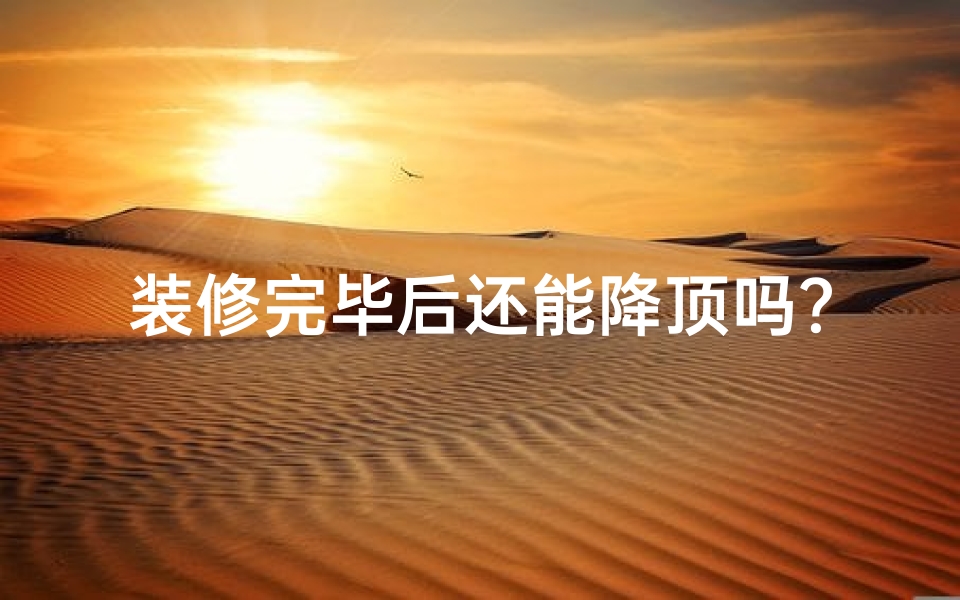 装修完毕后还能降顶吗?风水布局大揭秘