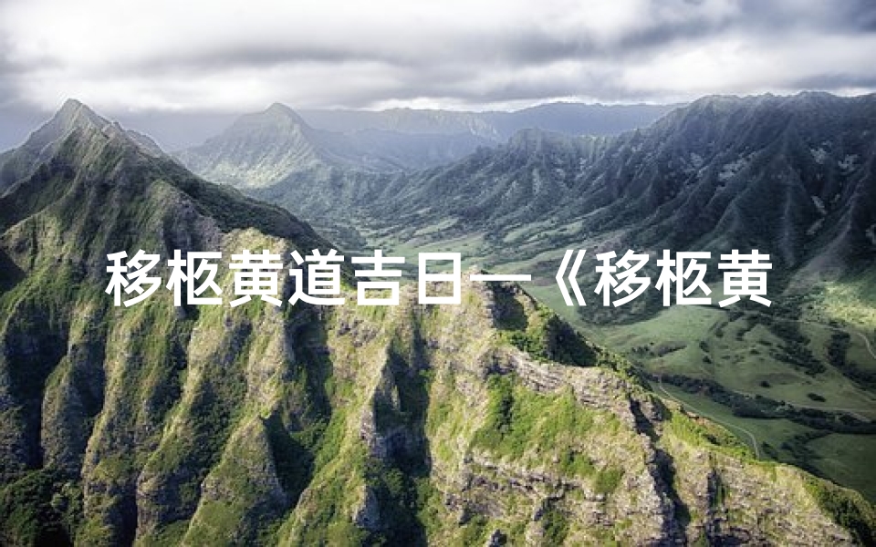 移柩黄道吉日—《移柩黄道吉日:选时宜,祭奠情浓》