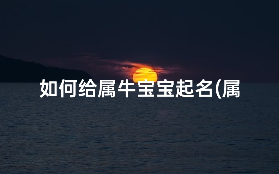 如何给属牛宝宝起名(属牛的宝宝取名字有什么讲究 )