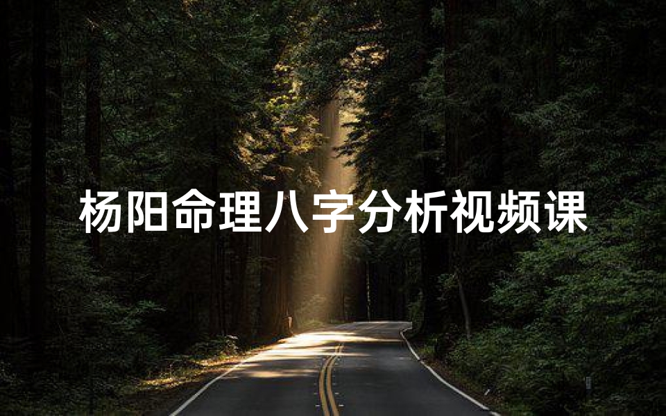 杨阳命理八字分析视频课(杨姓男孩起名)