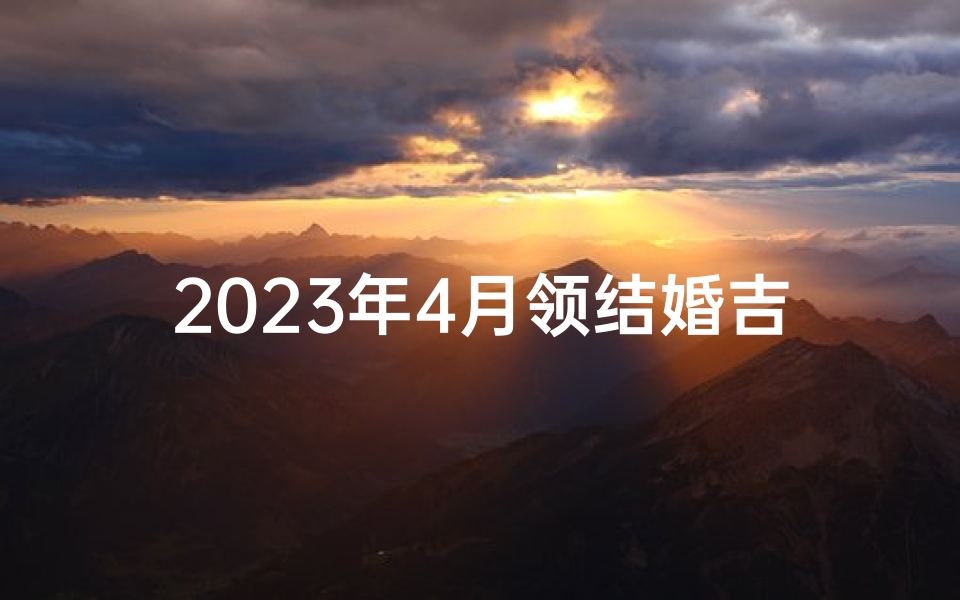 2023年4月领结婚吉日查询与择日攻略