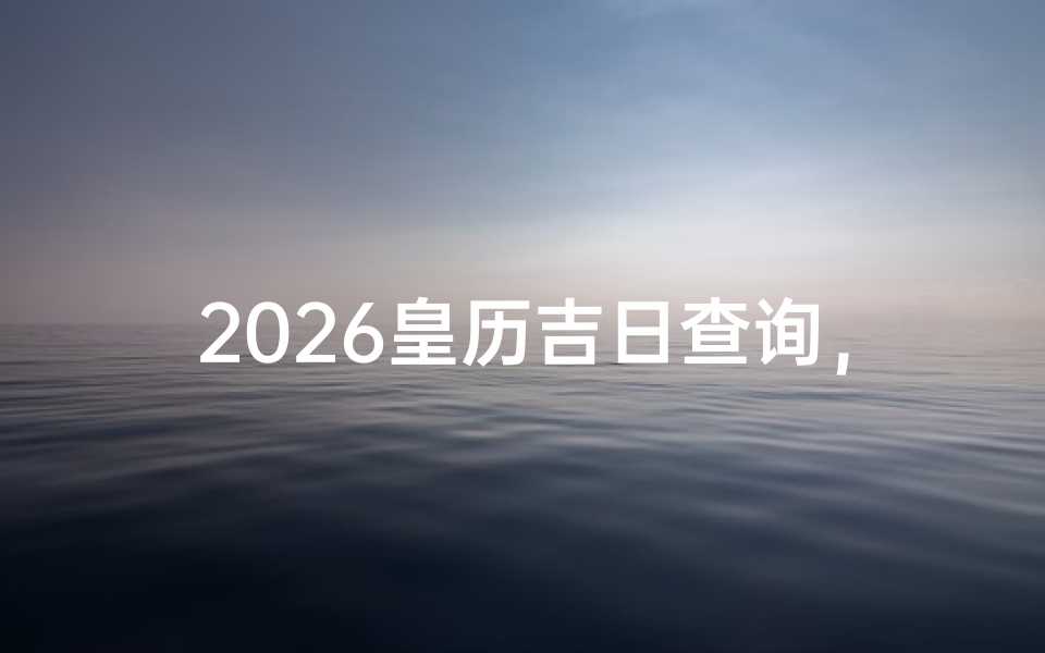 2026皇历吉日查询,传统文化中的择日智慧与实用指南