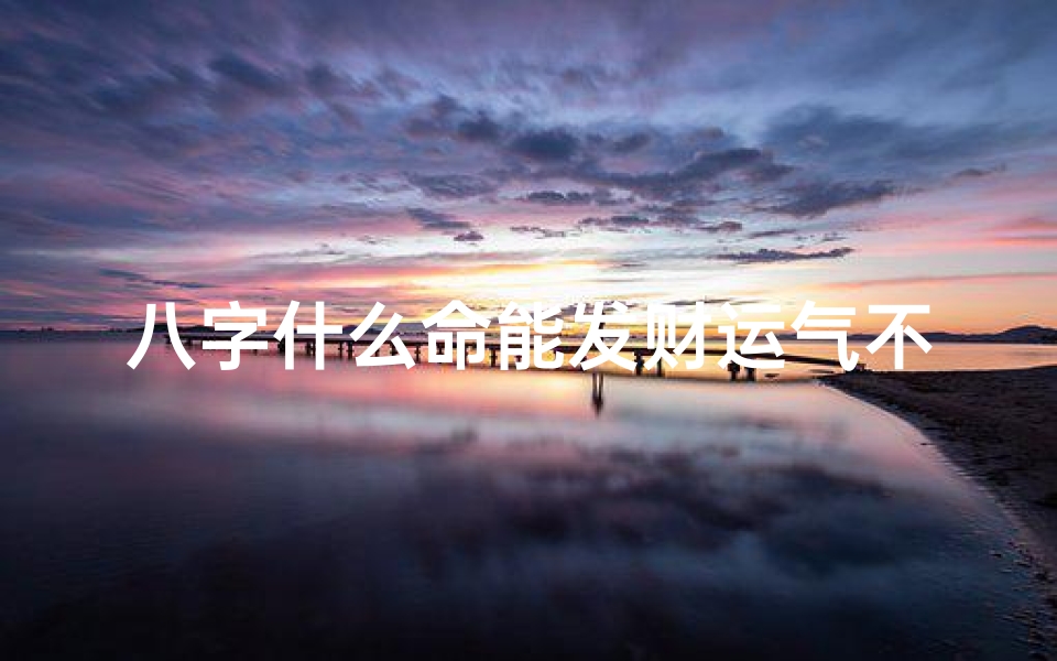 八字什么命能发财运气不好_什么八字会发大财