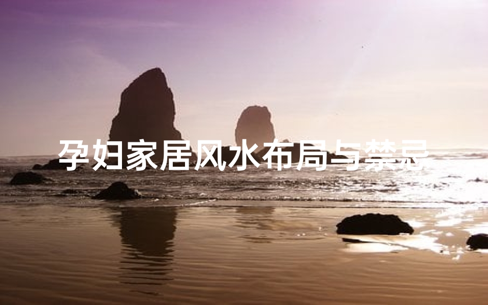 孕妇家居风水布局与禁忌,孕期健康与运势提升指南