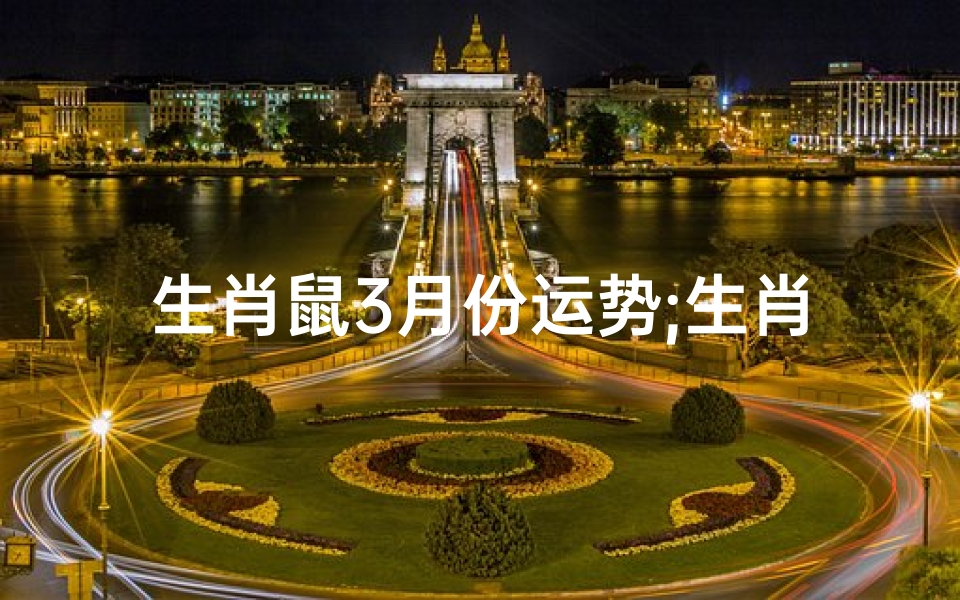 生肖鼠3月份运势;生肖鼠3月8日运势:好运连连,福星高照