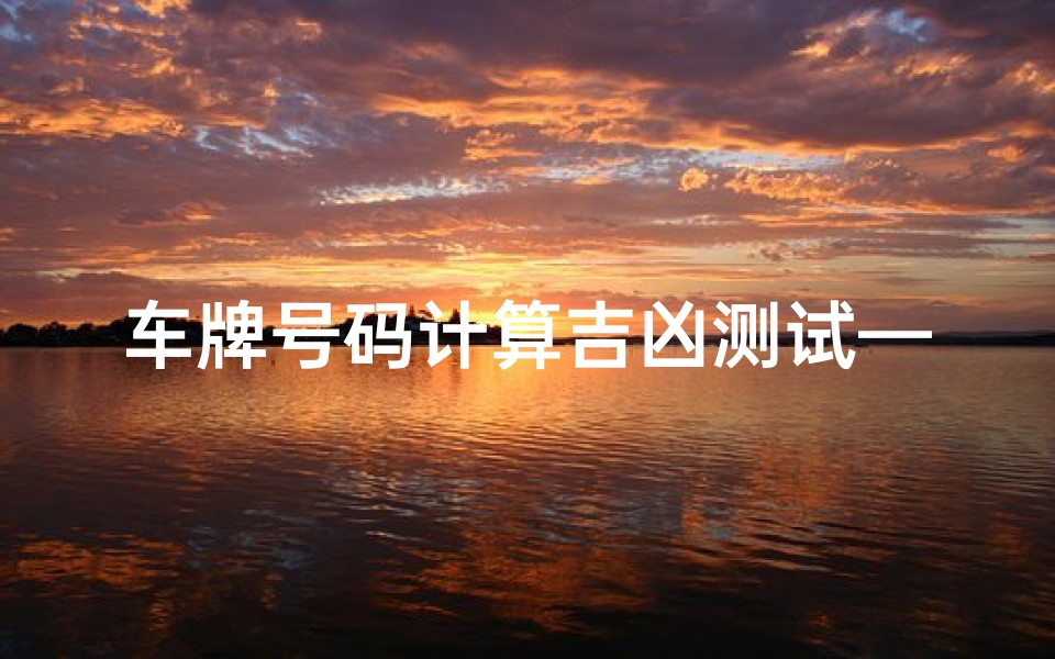 车牌号码计算吉凶测试—车牌号码吉凶一测,运势揭秘